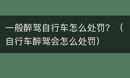 一般醉驾自行车怎么处罚？（自行车醉驾会怎么处罚）