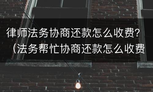 律师法务协商还款怎么收费？（法务帮忙协商还款怎么收费）