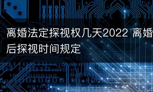 离婚法定探视权几天2022 离婚后探视时间规定