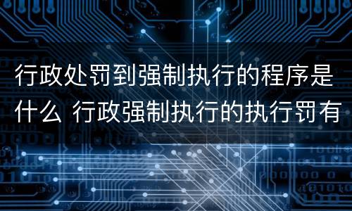 行政处罚到强制执行的程序是什么 行政强制执行的执行罚有哪些