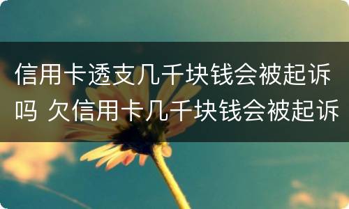 信用卡透支几千块钱会被起诉吗 欠信用卡几千块钱会被起诉吗