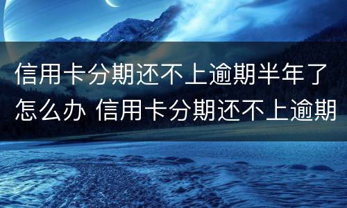信用卡分期还不上逾期半年了怎么办 信用卡分期还不上逾期半年了怎么办呢