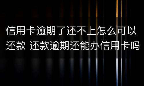 信用卡逾期了还不上怎么可以还款 还款逾期还能办信用卡吗
