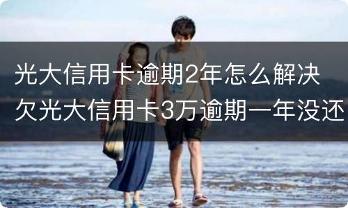 光大信用卡逾期2年怎么解决 欠光大信用卡3万逾期一年没还怎么办