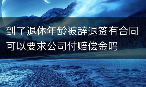 到了退休年龄被辞退签有合同可以要求公司付赔偿金吗