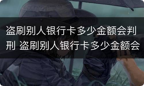 盗刷别人银行卡多少金额会判刑 盗刷别人银行卡多少金额会判刑呢