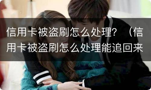 信用卡被盗刷怎么处理？（信用卡被盗刷怎么处理能追回来）