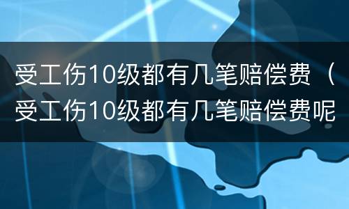 受工伤10级都有几笔赔偿费（受工伤10级都有几笔赔偿费呢）