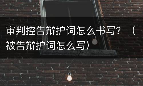 审判控告辩护词怎么书写？（被告辩护词怎么写）