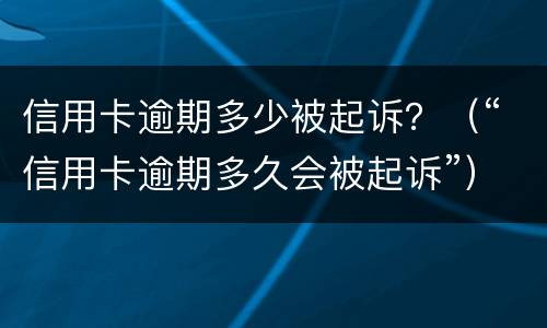 信用卡逾期多少被起诉？（“信用卡逾期多久会被起诉”）