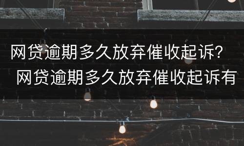 网贷逾期多久放弃催收起诉？ 网贷逾期多久放弃催收起诉有效