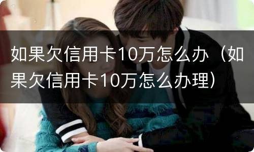 如果欠信用卡10万怎么办（如果欠信用卡10万怎么办理）
