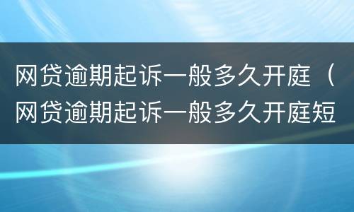 网贷逾期起诉一般多久开庭（网贷逾期起诉一般多久开庭短信）
