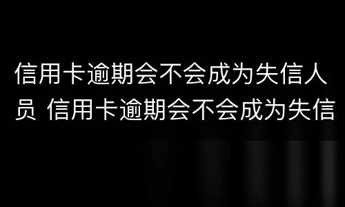 信用卡逾期会不会成为失信人员 信用卡逾期会不会成为失信人员呢
