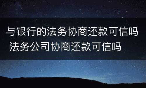 与银行的法务协商还款可信吗 法务公司协商还款可信吗