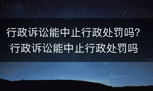 行政诉讼能中止行政处罚吗？ 行政诉讼能中止行政处罚吗