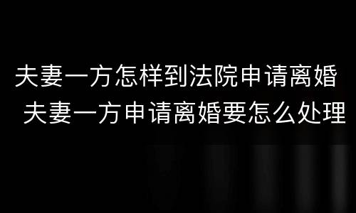 夫妻一方怎样到法院申请离婚 夫妻一方申请离婚要怎么处理