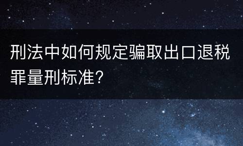 刑法中如何规定骗取出口退税罪量刑标准?
