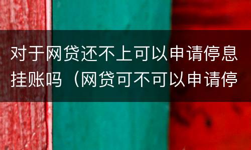 对于网贷还不上可以申请停息挂账吗（网贷可不可以申请停息挂账）