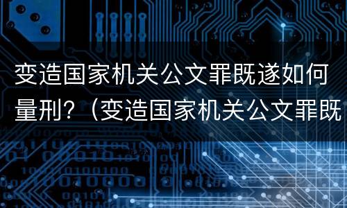 变造国家机关公文罪既遂如何量刑?（变造国家机关公文罪既遂如何量刑）