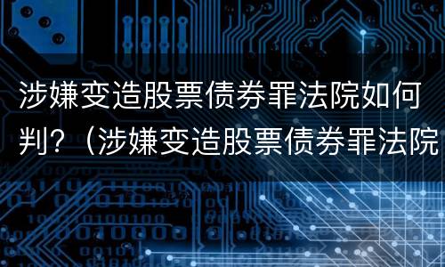 涉嫌变造股票债券罪法院如何判?（涉嫌变造股票债券罪法院如何判刑）