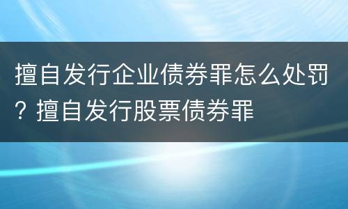擅自发行企业债券罪怎么处罚? 擅自发行股票债券罪