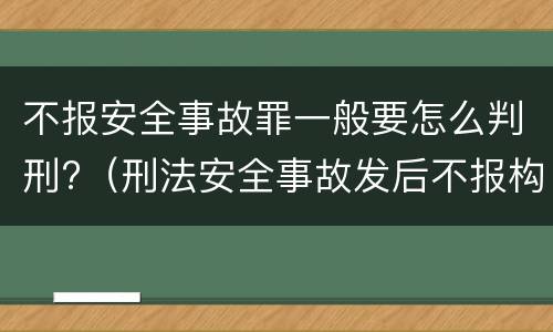 不报安全事故罪一般要怎么判刑?（刑法安全事故发后不报构成什么罪）