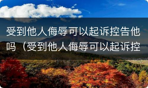 受到他人侮辱可以起诉控告他吗（受到他人侮辱可以起诉控告他吗法律）