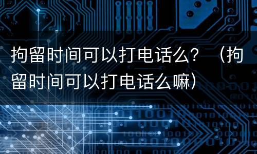 拘留时间可以打电话么？（拘留时间可以打电话么嘛）