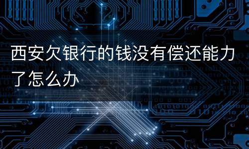 西安欠银行的钱没有偿还能力了怎么办