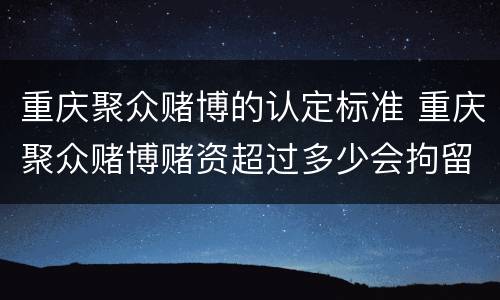 重庆聚众赌博的认定标准 重庆聚众赌博赌资超过多少会拘留