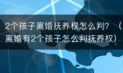 2个孩子离婚抚养权怎么判？（离婚有2个孩子怎么判抚养权）