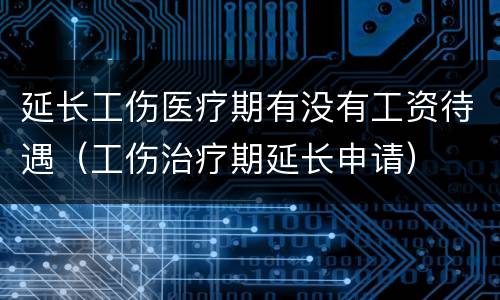 延长工伤医疗期有没有工资待遇（工伤治疗期延长申请）
