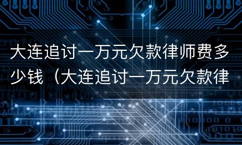 大连追讨一万元欠款律师费多少钱（大连追讨一万元欠款律师费多少钱啊）