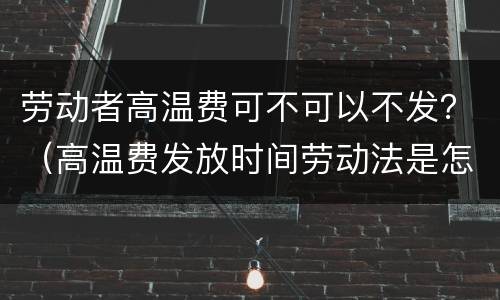 劳动者高温费可不可以不发？（高温费发放时间劳动法是怎样规定的）