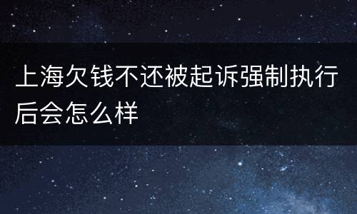 上海欠钱不还被起诉强制执行后会怎么样