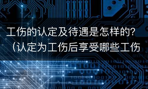 工伤的认定及待遇是怎样的？（认定为工伤后享受哪些工伤待遇）