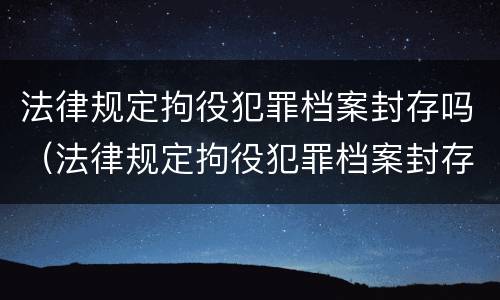 法律规定拘役犯罪档案封存吗（法律规定拘役犯罪档案封存吗有影响吗）