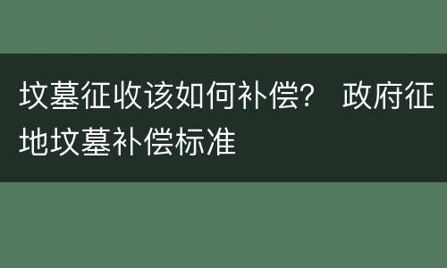 坟墓征收该如何补偿？ 政府征地坟墓补偿标准