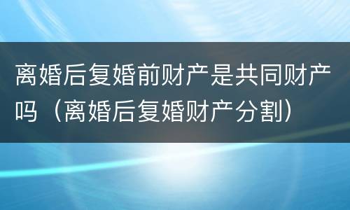离婚后复婚前财产是共同财产吗（离婚后复婚财产分割）