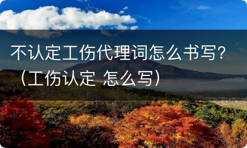 不认定工伤代理词怎么书写？（工伤认定 怎么写）