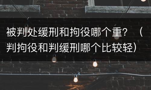 被判处缓刑和拘役哪个重？（判拘役和判缓刑哪个比较轻）