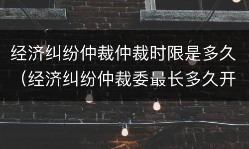 经济纠纷仲裁仲裁时限是多久（经济纠纷仲裁委最长多久开庭）