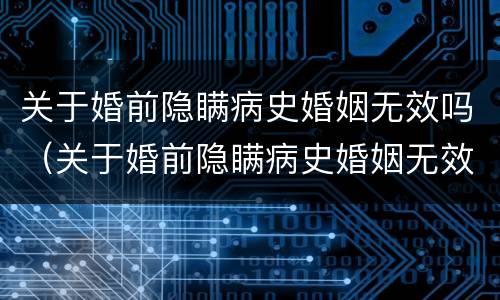 关于婚前隐瞒病史婚姻无效吗（关于婚前隐瞒病史婚姻无效吗法律规定）