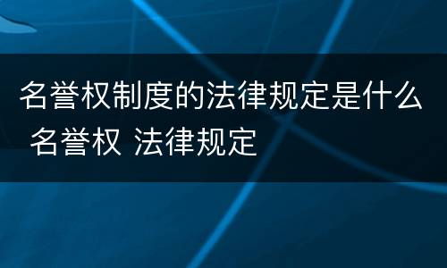 名誉权制度的法律规定是什么 名誉权 法律规定