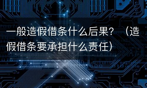 一般造假借条什么后果？（造假借条要承担什么责任）