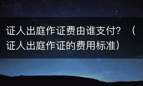 证人出庭作证费由谁支付？（证人出庭作证的费用标准）