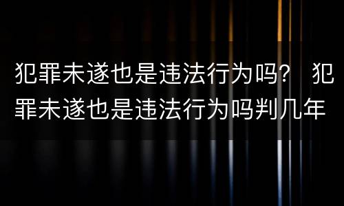 犯罪未遂也是违法行为吗？ 犯罪未遂也是违法行为吗判几年