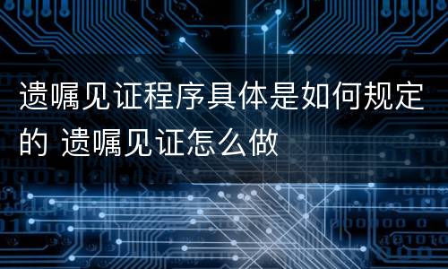 遗嘱见证程序具体是如何规定的 遗嘱见证怎么做