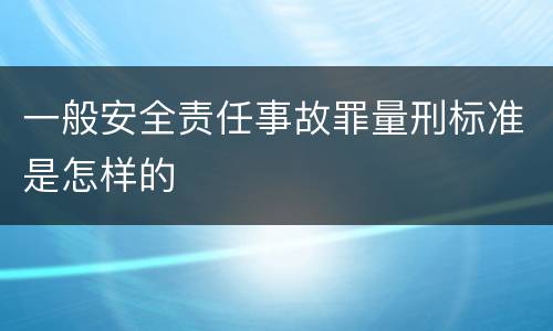 一般安全责任事故罪量刑标准是怎样的